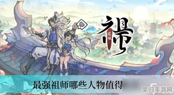 最强祖师T0角色：盘点当前游戏中最受欢迎的顶级角色与玩法解析