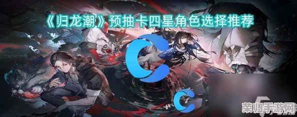 《归龙潮》前瞻：精选预抽卡策略，四星角色搭配指南与最优选择推荐