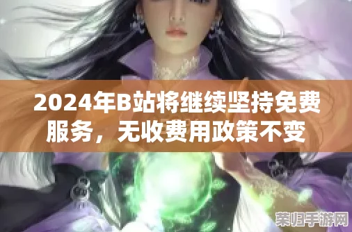 2024年b站永久免费视频:用户福音!享受高质量内容,畅快观看无压力 2024年b站永久免费视频:用户福音!享受高质量内容,畅快观看无压力