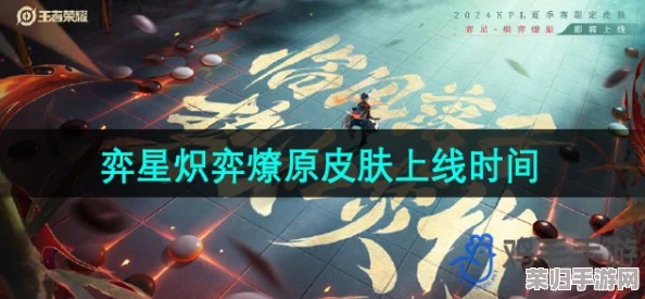 《王者荣耀》弈星全新限定皮肤“炽弈燎原”震撼登场，华丽特效燃爆峡谷视觉盛宴！